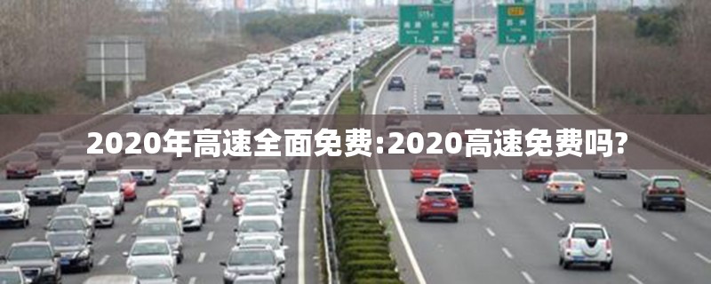 2020年高速全面免费:2020高速免费吗? 2020年高速全面免费:2020高速免费吗?