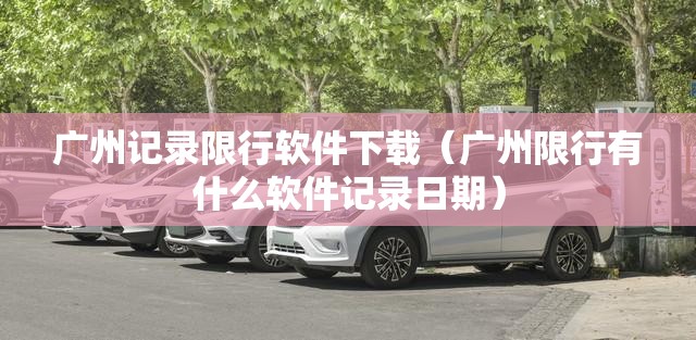 广州记录限行软件下载(广州限行有什么软件记录日期) 广州记录限行软件下载(广州限行有什么软件记录日期)