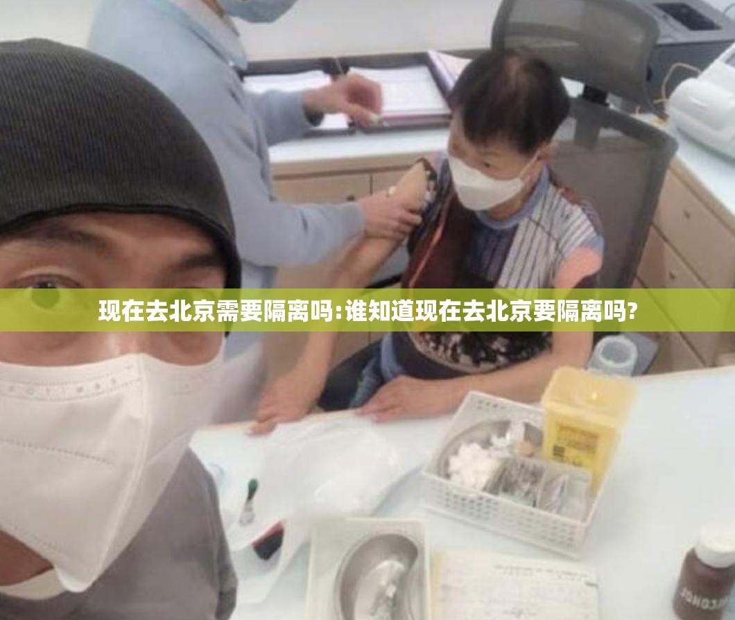 现在去北京需要隔离吗:谁知道现在去北京要隔离吗? 现在去北京需要隔离吗:谁知道现在去北京要隔离吗?