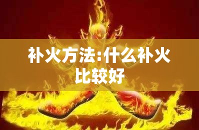 补火方法:什么补火比较好 补火方法:什么补火比较好