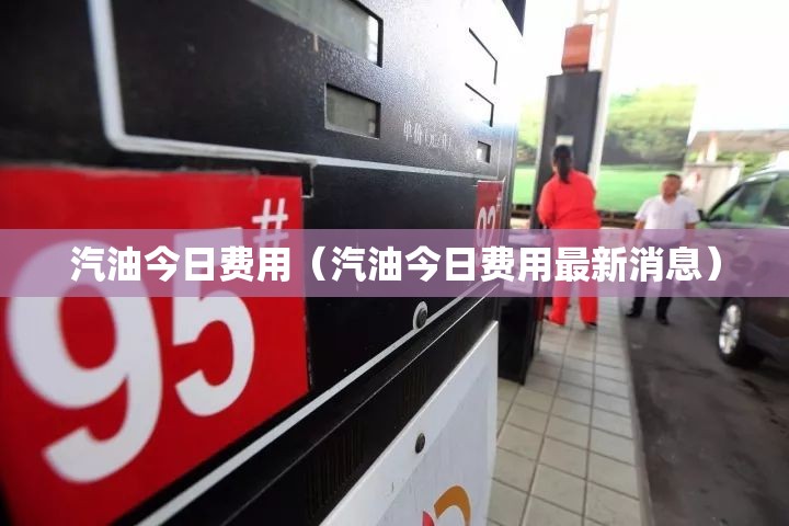 汽油今日费用(汽油今日费用最新消息) 汽油今日费用(汽油今日费用最新消息)