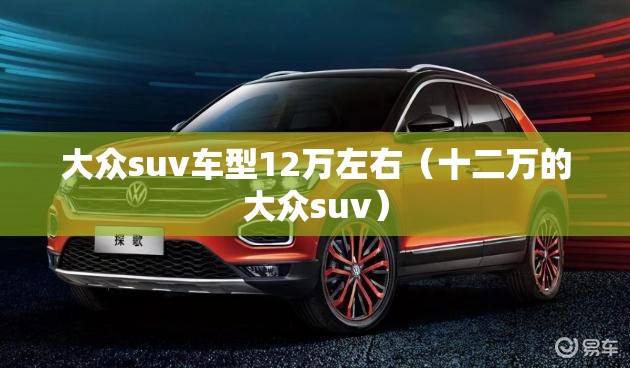 大众suv车型12万左右(十二万的大众suv) 大众suv车型12万左右(十二万的大众suv)