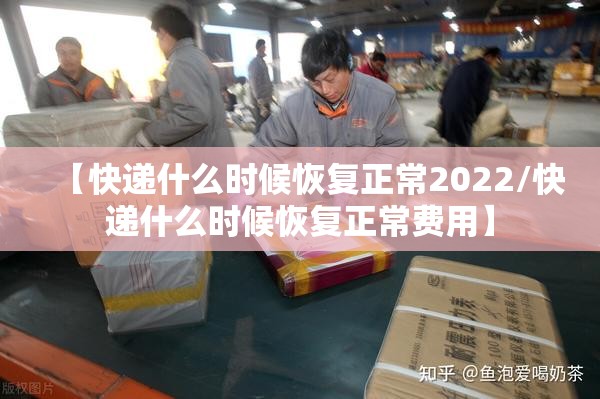 【快递什么时候恢复正常2022/快递什么时候恢复正常费用】 【快递什么时候恢复正常2022/快递什么时候恢复正常费用】