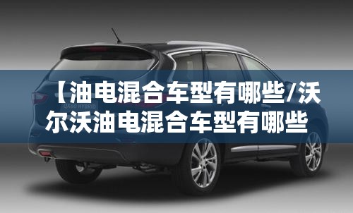 【油电混合车型有哪些/沃尔沃油电混合车型有哪些】 【油电混合车型有哪些/沃尔沃油电混合车型有哪些】