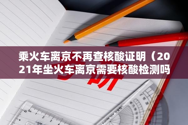 乘火车离京不再查核酸证明(2021年坐火车离京需要核酸检测吗) 乘火车离京不再查核酸证明(2021年坐火车离京需要核酸检测吗)