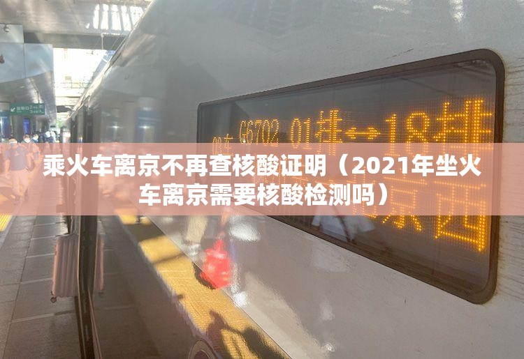 乘火车离京不再查核酸证明(2021年坐火车离京需要核酸检测吗) 乘火车离京不再查核酸证明(2021年坐火车离京需要核酸检测吗)