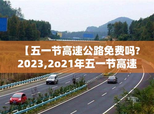 【五一节高速公路免费吗?2023,2o21年五一节高速公路免费嘛】 【五一节高速公路免费吗?2023,2o21年五一节高速公路免费嘛】