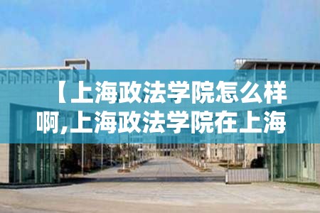 【上海政法学院怎么样啊,上海政法学院在上海实力怎么样?】 【上海政法学院怎么样啊,上海政法学院在上海实力怎么样?】