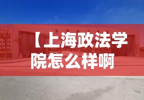 【上海政法学院怎么样啊,上海政法学院在上海实力怎么样?】 【上海政法学院怎么样啊,上海政法学院在上海实力怎么样?】