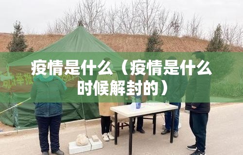 疫情是什么(疫情是什么时候解封的) 疫情是什么(疫情是什么时候解封的)