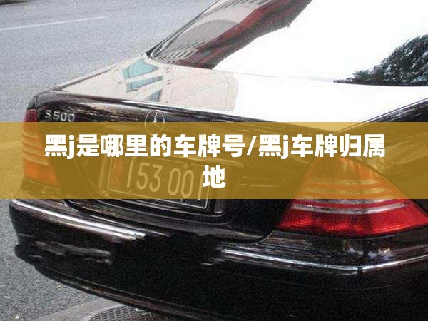 黑j是哪里的车牌号/黑j车牌归属地 黑j是哪里的车牌号/黑j车牌归属地