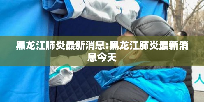 黑龙江肺炎最新消息:黑龙江肺炎最新消息今天 黑龙江肺炎最新消息:黑龙江肺炎最新消息今天
