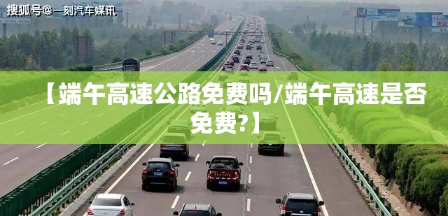 【端午高速公路免费吗/端午高速是否免费?】 【端午高速公路免费吗/端午高速是否免费?】