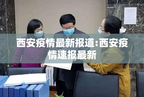 西安疫情最新报道:西安疫情速报最新 西安疫情最新报道:西安疫情速报最新