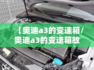 【奥迪a3的变速箱/奥迪a3的变速箱故障率】 【奥迪a3的变速箱/奥迪a3的变速箱故障率】