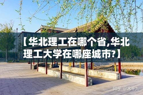 【华北理工在哪个省,华北理工大学在哪座城市?】 【华北理工在哪个省,华北理工大学在哪座城市?】