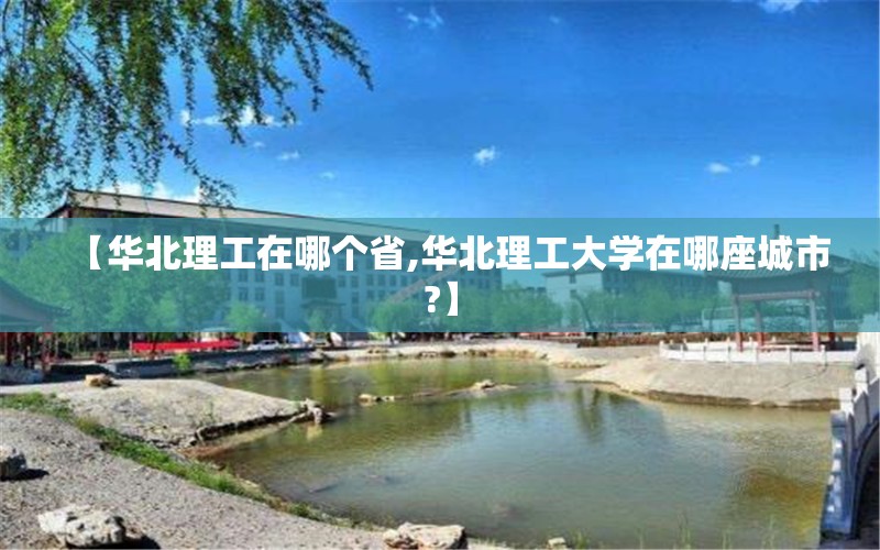 【华北理工在哪个省,华北理工大学在哪座城市?】 【华北理工在哪个省,华北理工大学在哪座城市?】