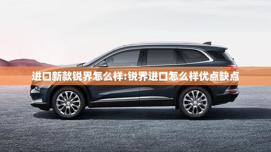 进口新款锐界怎么样:锐界进口怎么样优点缺点 进口新款锐界怎么样:锐界进口怎么样优点缺点