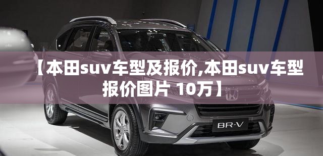 【本田suv车型及报价,本田suv车型报价图片 10万】 【本田suv车型及报价,本田suv车型报价图片 10万】