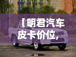 【明君汽车皮卡价位,明君皮卡配件】 【明君汽车皮卡价位,明君皮卡配件】