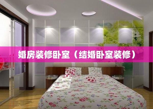 婚房装修卧室(结婚卧室装修) 婚房装修卧室(结婚卧室装修)