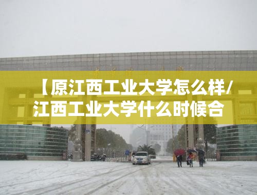 【原江西工业大学怎么样/江西工业大学什么时候合并的】 【原江西工业大学怎么样/江西工业大学什么时候合并的】
