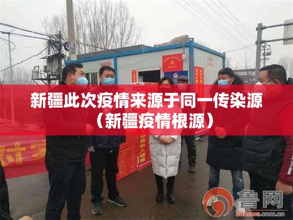 新疆此次疫情来源于同一传染源（新疆疫情根源）