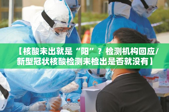 【核酸未出就是“阳”？检测机构回应/新型冠状核酸检测未检出是否就没有】