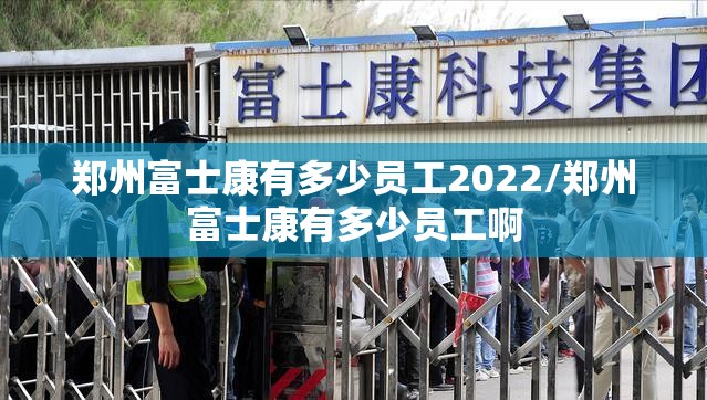 郑州富士康有多少员工2022/郑州富士康有多少员工啊 郑州富士康有多少员工2022/郑州富士康有多少员工啊
