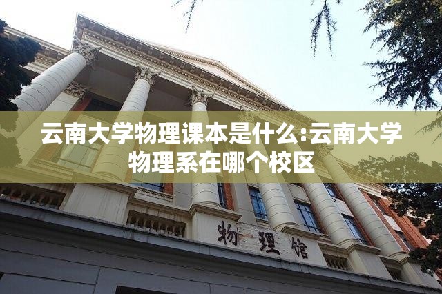 云南大学物理课本是什么:云南大学物理系在哪个校区 云南大学物理课本是什么:云南大学物理系在哪个校区