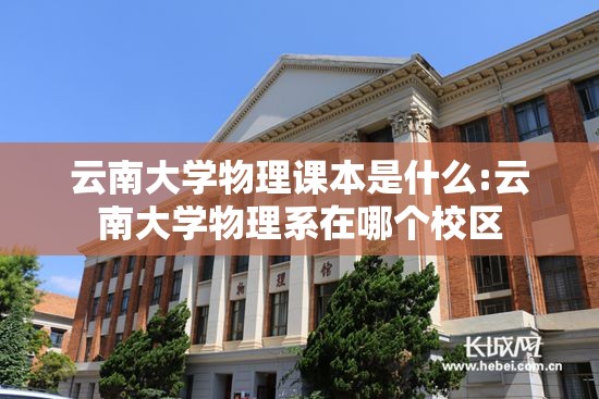 云南大学物理课本是什么:云南大学物理系在哪个校区 云南大学物理课本是什么:云南大学物理系在哪个校区