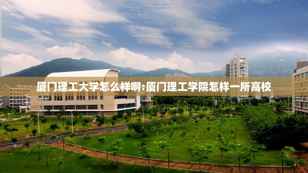 厦门理工大学怎么样啊:厦门理工学院怎样一所高校 厦门理工大学怎么样啊:厦门理工学院怎样一所高校