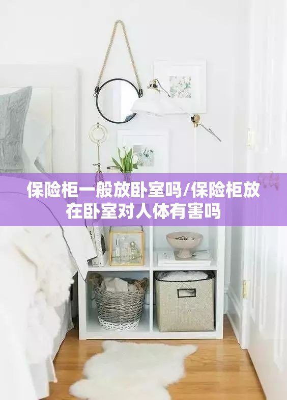 保险柜一般放卧室吗/保险柜放在卧室对人体有害吗 保险柜一般放卧室吗/保险柜放在卧室对人体有害吗