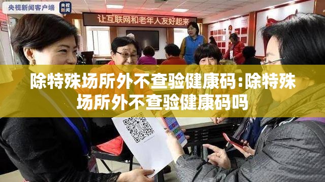 除特殊场所外不查验健康码:除特殊场所外不查验健康码吗 除特殊场所外不查验健康码:除特殊场所外不查验健康码吗