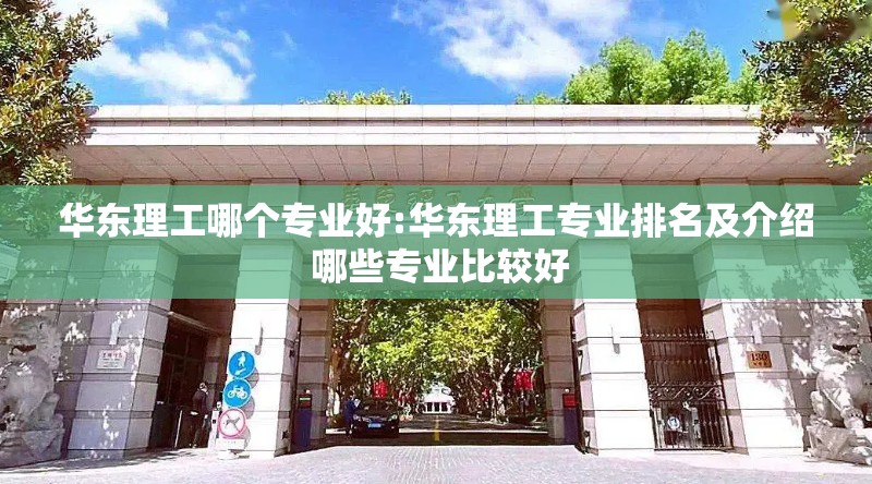 华东理工哪个专业好:华东理工专业排名及介绍 哪些专业比较好 华东理工哪个专业好:华东理工专业排名及介绍 哪些专业比较好