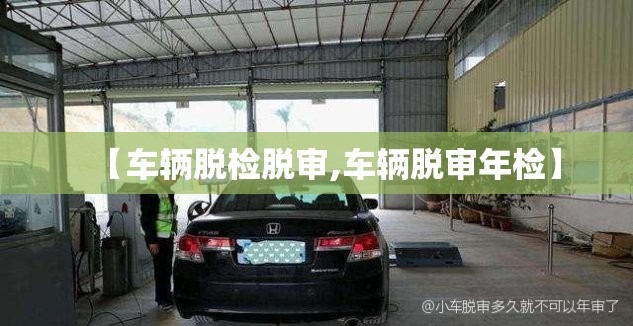 【车辆脱检脱审,车辆脱审年检】 【车辆脱检脱审,车辆脱审年检】