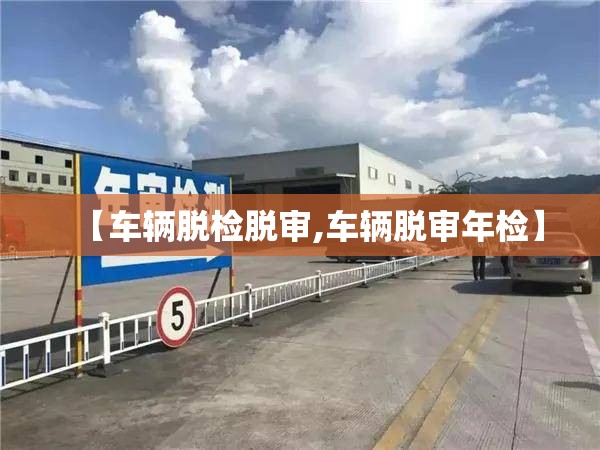 【车辆脱检脱审,车辆脱审年检】 【车辆脱检脱审,车辆脱审年检】