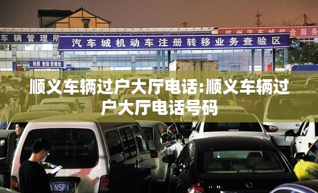 顺义车辆过户大厅电话:顺义车辆过户大厅电话号码 顺义车辆过户大厅电话:顺义车辆过户大厅电话号码