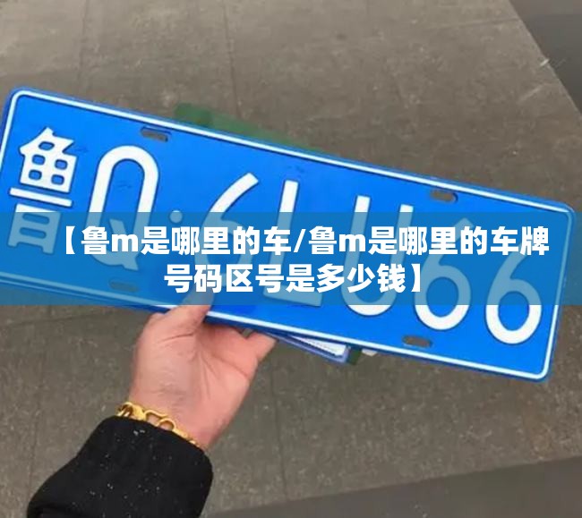【鲁m是哪里的车/鲁m是哪里的车牌号码区号是多少钱】 【鲁m是哪里的车/鲁m是哪里的车牌号码区号是多少钱】