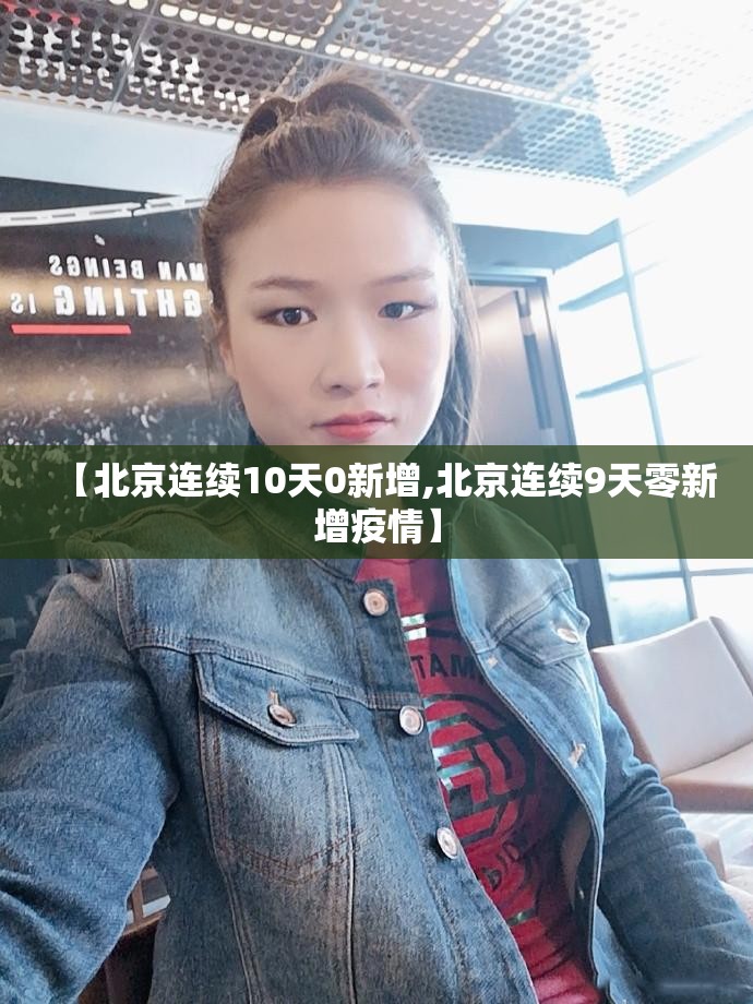 【北京连续10天0新增,北京连续9天零新增疫情】 【北京连续10天0新增,北京连续9天零新增疫情】