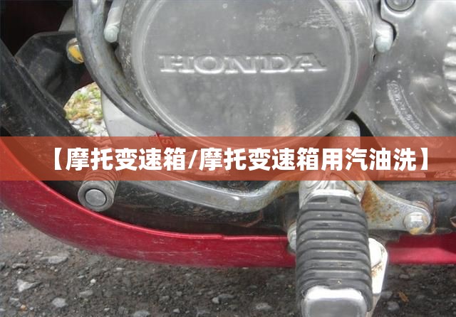 【摩托变速箱/摩托变速箱用汽油洗】 【摩托变速箱/摩托变速箱用汽油洗】