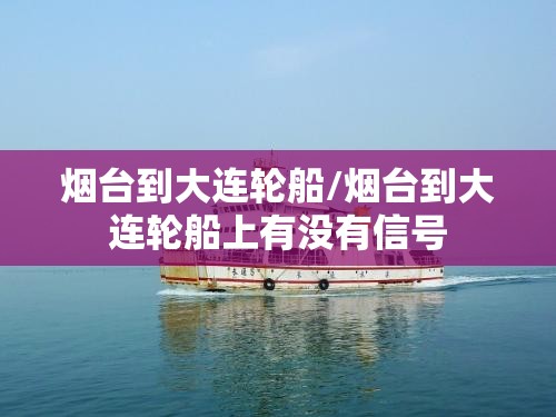 烟台到大连轮船/烟台到大连轮船上有没有信号 烟台到大连轮船/烟台到大连轮船上有没有信号