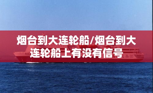 烟台到大连轮船/烟台到大连轮船上有没有信号 烟台到大连轮船/烟台到大连轮船上有没有信号