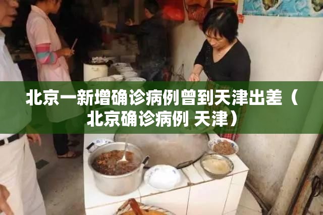 北京一新增确诊病例曾到天津出差（北京确诊病例 天津）