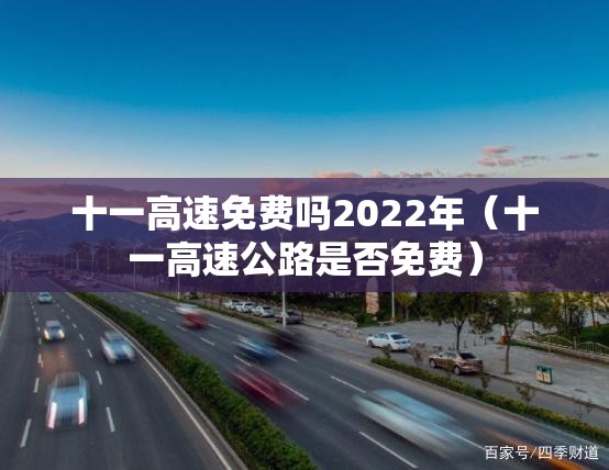 十一高速免费吗2022年(十一高速公路是否免费) 十一高速免费吗2022年(十一高速公路是否免费)