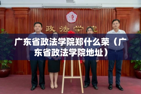 广东省政法学院郑什么荣(广东省政法学院地址) 广东省政法学院郑什么荣(广东省政法学院地址)