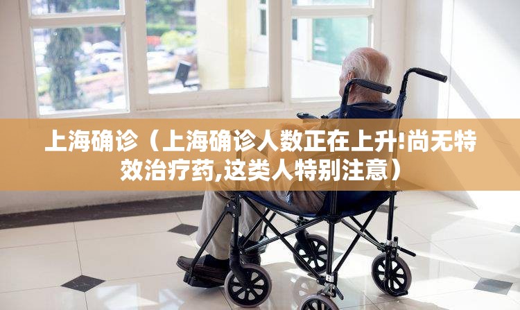 上海确诊(上海确诊人数正在上升!尚无特效治疗药,这类人特别注意) 上海确诊(上海确诊人数正在上升!尚无特效治疗药,这类人特别注意)