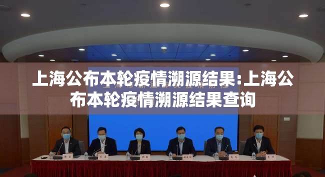 上海公布本轮疫情溯源结果:上海公布本轮疫情溯源结果查询 上海公布本轮疫情溯源结果:上海公布本轮疫情溯源结果查询