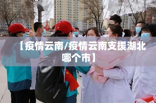 【疫情云南/疫情云南支援湖北哪个市】 【疫情云南/疫情云南支援湖北哪个市】