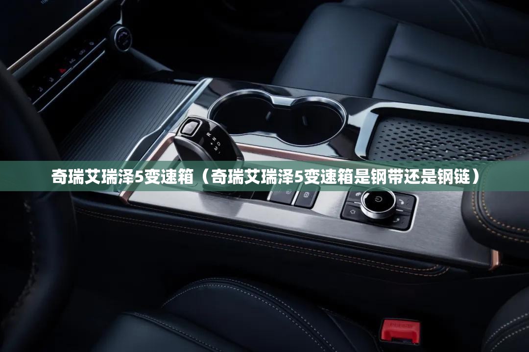 奇瑞艾瑞泽5变速箱（奇瑞艾瑞泽5变速箱是钢带还是钢链）